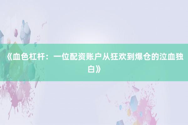 《血色杠杆：一位配资账户从狂欢到爆仓的泣血独白》
