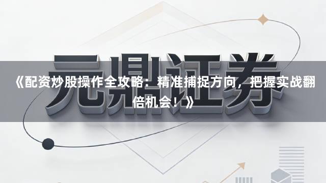 《配资炒股操作全攻略：精准捕捉方向，把握实战翻倍机会！》