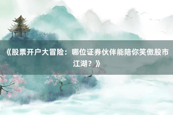 《股票开户大冒险：哪位证券伙伴能陪你笑傲股市江湖？》