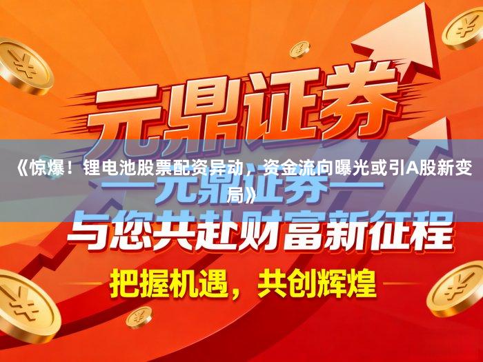 《惊爆！锂电池股票配资异动，资金流向曝光或引A股新变局》