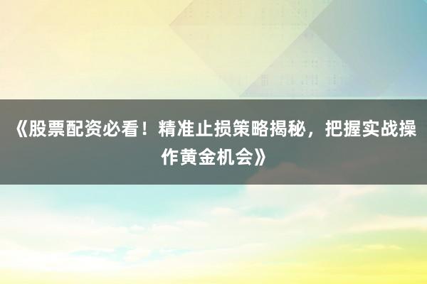 《股票配资必看！精准止损策略揭秘，把握实战操作黄金机会》