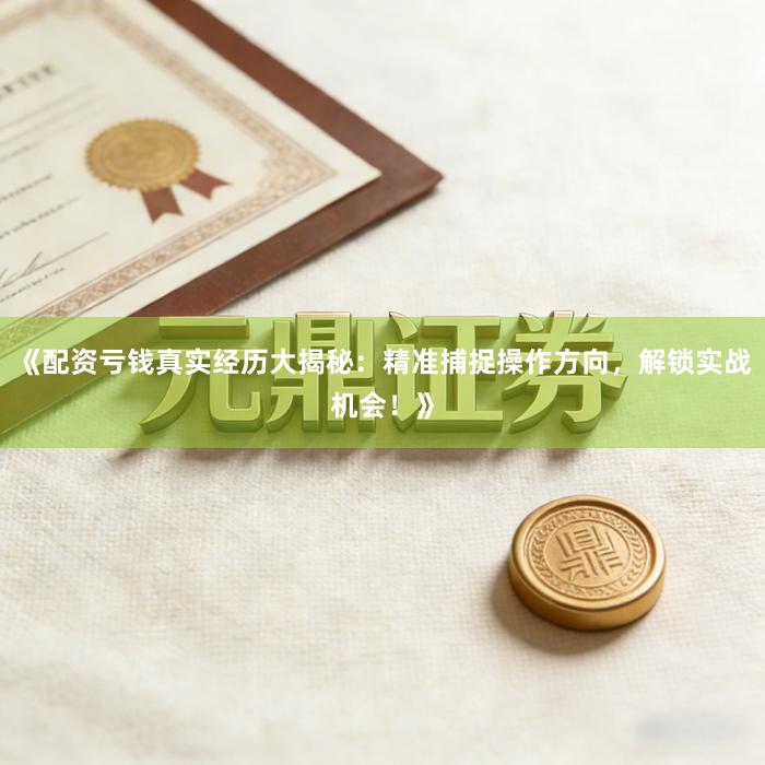 《配资亏钱真实经历大揭秘：精准捕捉操作方向，解锁实战机会！》