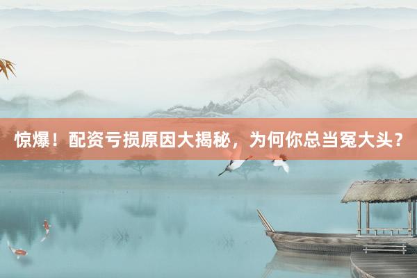 惊爆！配资亏损原因大揭秘，为何你总当冤大头？