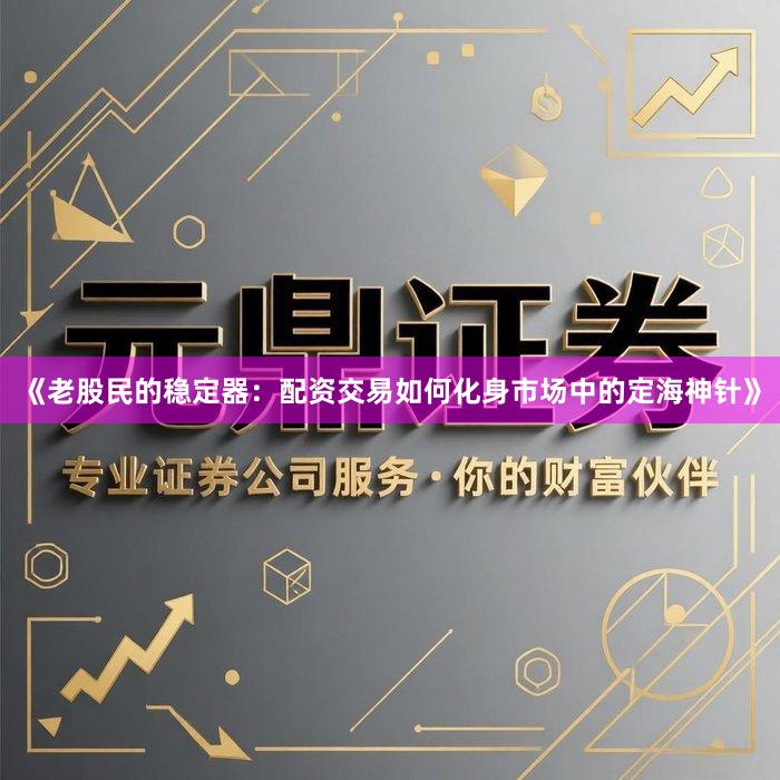 《老股民的稳定器：配资交易如何化身市场中的定海神针》