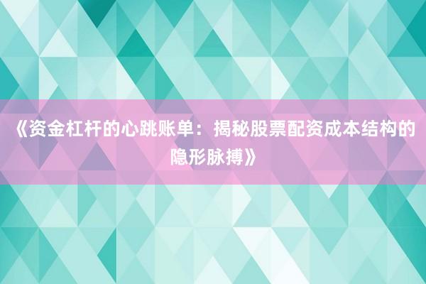 《资金杠杆的心跳账单：揭秘股票配资成本结构的隐形脉搏》