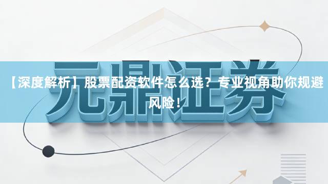 【深度解析】股票配资软件怎么选？专业视角助你规避风险！
