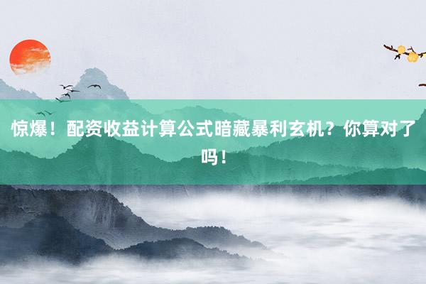 惊爆！配资收益计算公式暗藏暴利玄机？你算对了吗！