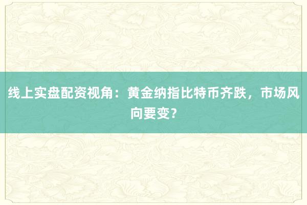 线上实盘配资视角：黄金纳指比特币齐跌，市场风向要变？