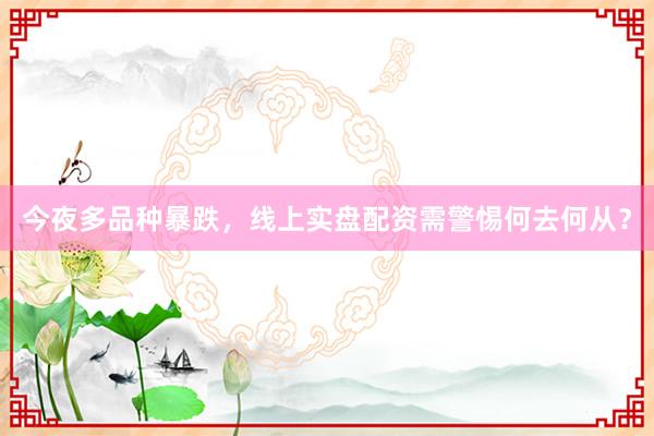 今夜多品种暴跌，线上实盘配资需警惕何去何从？