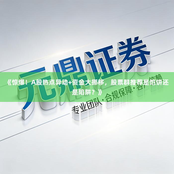 《惊爆！A股热点异动+资金大挪移，股票群推荐是馅饼还是陷阱？》