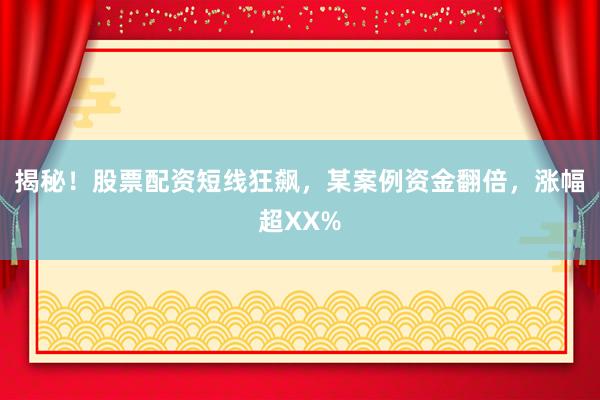 揭秘！股票配资短线狂飙，某案例资金翻倍，涨幅超XX%