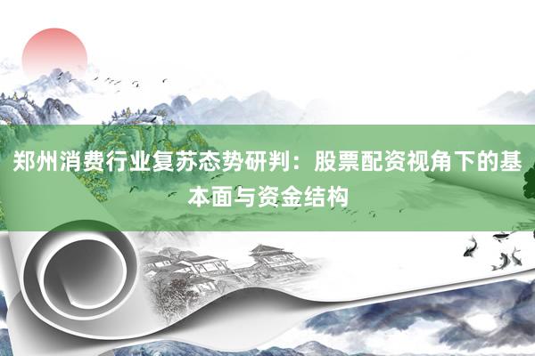 郑州消费行业复苏态势研判：股票配资视角下的基本面与资金结构