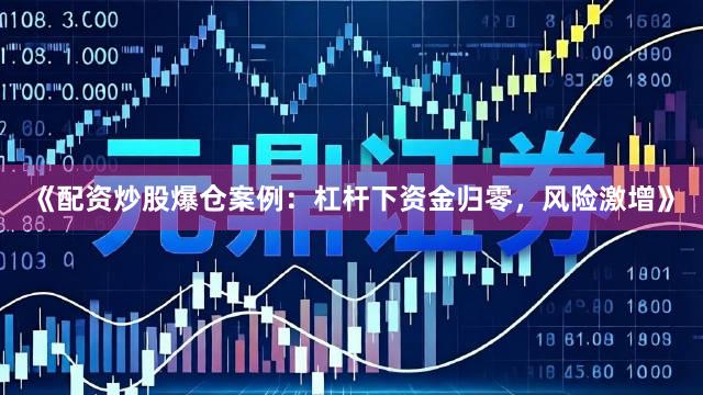 《配资炒股爆仓案例：杠杆下资金归零，风险激增》