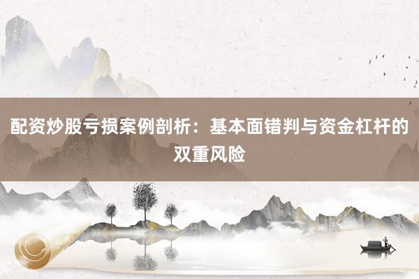 配资炒股亏损案例剖析：基本面错判与资金杠杆的双重风险