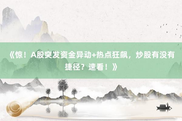 《惊！A股突发资金异动+热点狂飙，炒股有没有捷径？速看！》