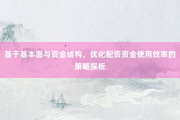 基于基本面与资金结构，优化配资资金使用效率的策略探析