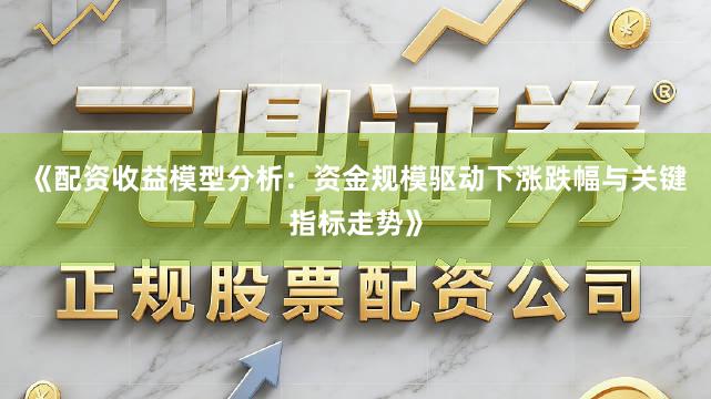 《配资收益模型分析：资金规模驱动下涨跌幅与关键指标走势》