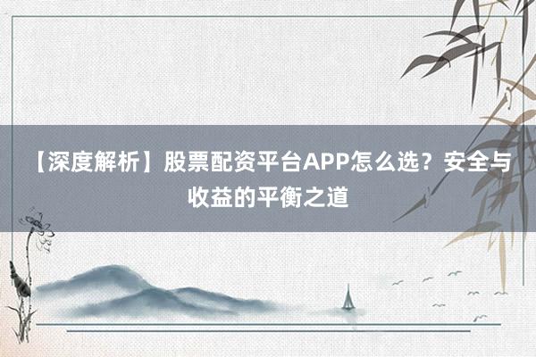 【深度解析】股票配资平台APP怎么选？安全与收益的平衡之道