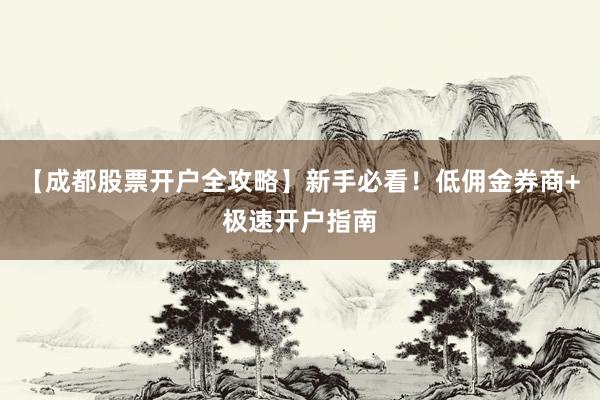 【成都股票开户全攻略】新手必看！低佣金券商+极速开户指南
