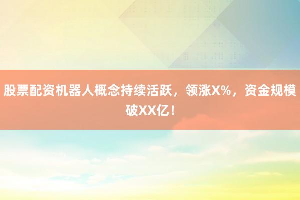 股票配资机器人概念持续活跃，领涨X%，资金规模破XX亿！
