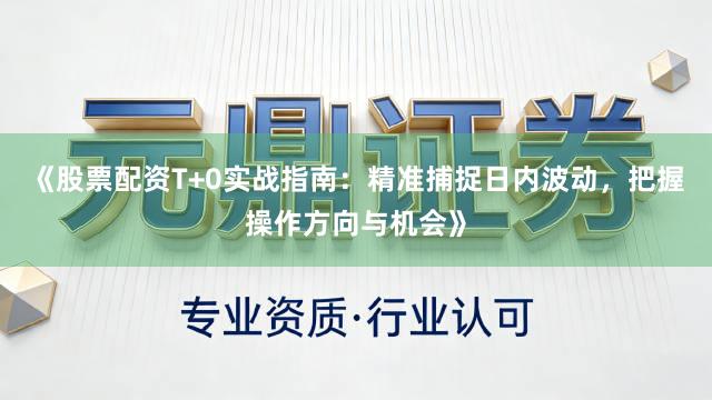 《股票配资T+0实战指南：精准捕捉日内波动，把握操作方向与机会》