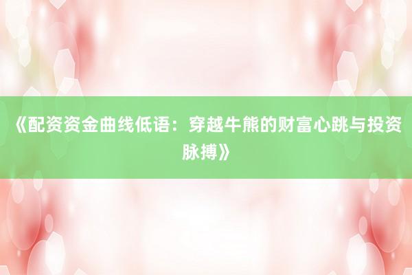 《配资资金曲线低语：穿越牛熊的财富心跳与投资脉搏》
