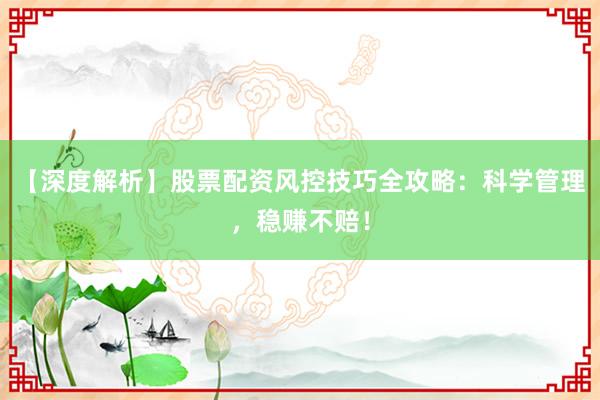 【深度解析】股票配资风控技巧全攻略：科学管理，稳赚不赔！