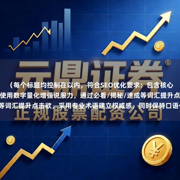 （每个标题均控制在以内，符合SEO优化要求：包含核心关键词配资炒股短线技巧，使用数字量化增强说服力，通过必看/揭秘/速成等词汇提升点击欲，采用专业术语建立权威感，同时保持口语化表达便于传播）
