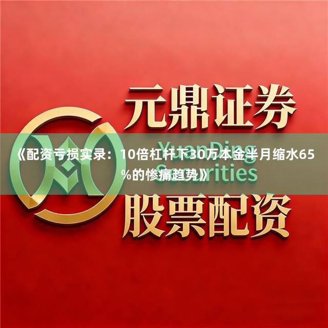 《配资亏损实录：10倍杠杆下30万本金半月缩水65%的惨痛趋势》