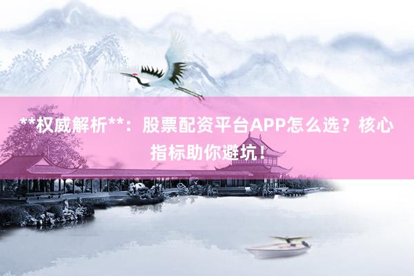 **权威解析**：股票配资平台APP怎么选？核心指标助你避坑！