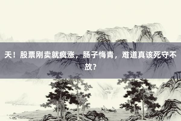 天！股票刚卖就疯涨，肠子悔青，难道真该死守不放？