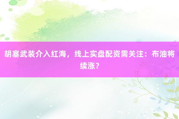 胡塞武装介入红海，线上实盘配资需关注：布油将续涨？