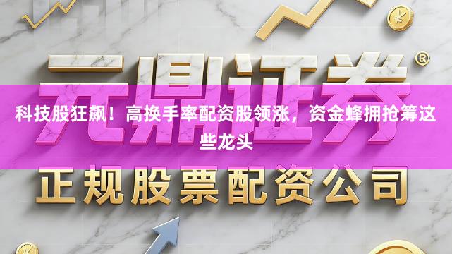 科技股狂飙！高换手率配资股领涨，资金蜂拥抢筹这些龙头