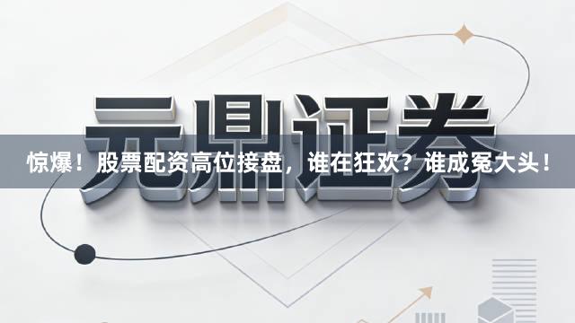 惊爆！股票配资高位接盘，谁在狂欢？谁成冤大头！