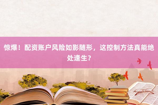 惊爆！配资账户风险如影随形，这控制方法真能绝处逢生？
