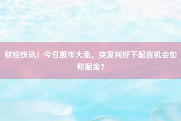 财经快讯！今日股市大涨，突发利好下配资机会如何掘金？