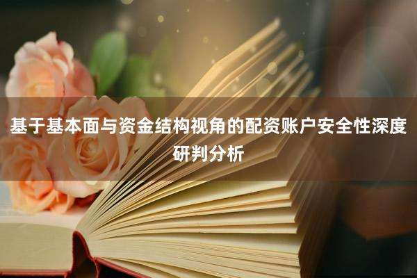 基于基本面与资金结构视角的配资账户安全性深度研判分析