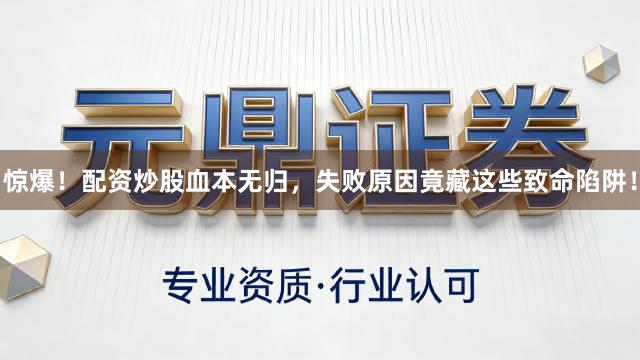 惊爆！配资炒股血本无归，失败原因竟藏这些致命陷阱！