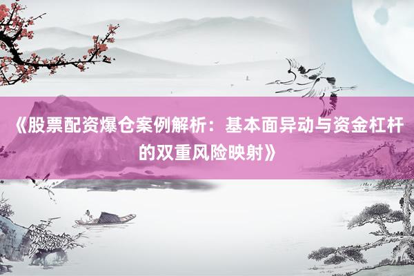 《股票配资爆仓案例解析：基本面异动与资金杠杆的双重风险映射》