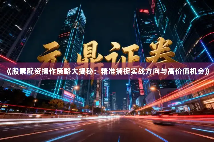 《股票配资操作策略大揭秘：精准捕捉实战方向与高价值机会》