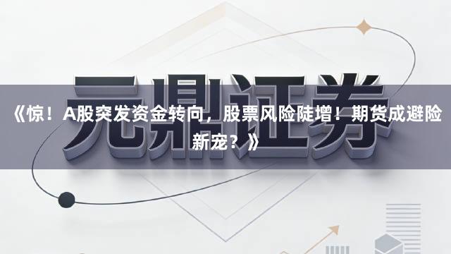 《惊！A股突发资金转向，股票风险陡增！期货成避险新宠？》