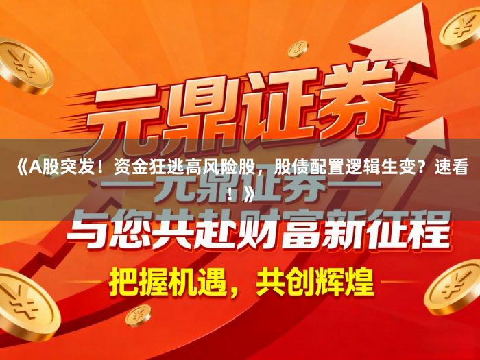 《A股突发！资金狂逃高风险股，股债配置逻辑生变？速看！》