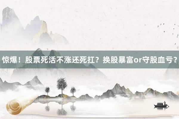 惊爆！股票死活不涨还死扛？换股暴富or守股血亏？