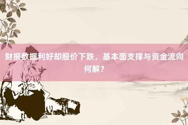 财报数据利好却股价下跌，基本面支撑与资金流向何解？