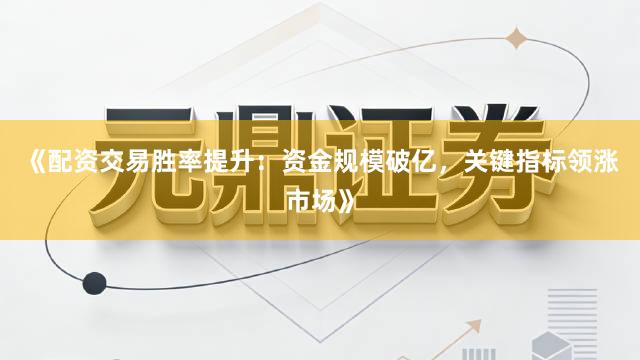 《配资交易胜率提升：资金规模破亿，关键指标领涨市场》