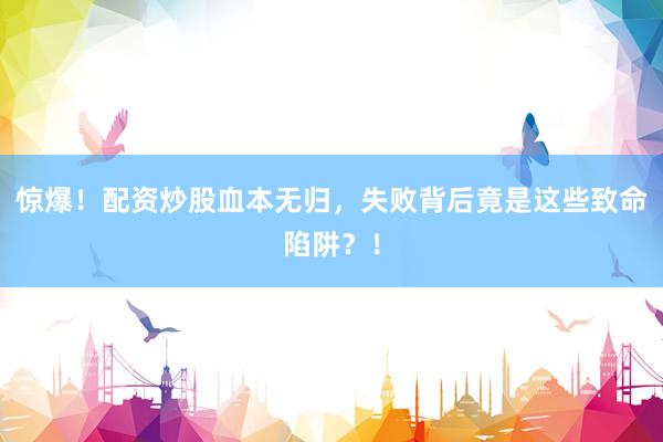 惊爆！配资炒股血本无归，失败背后竟是这些致命陷阱？！