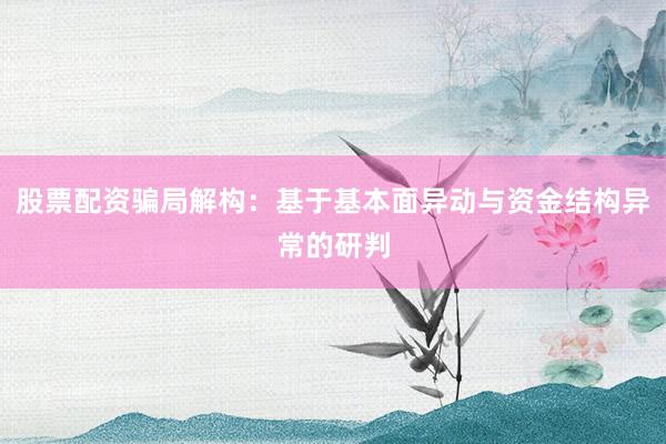 股票配资骗局解构：基于基本面异动与资金结构异常的研判