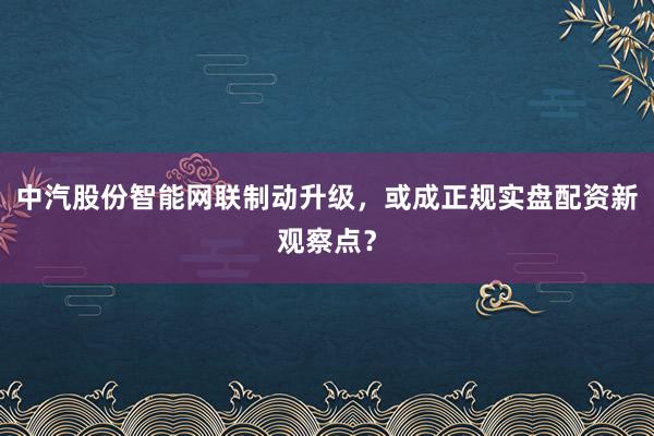 中汽股份智能网联制动升级,或成正规实盘配资新观察点?