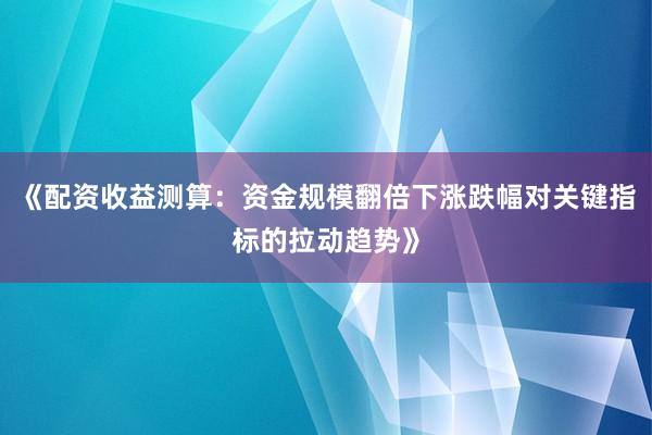 《配资收益测算：资金规模翻倍下涨跌幅对关键指标的拉动趋势》