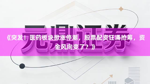 《突发！医药板块掀涨停潮，股票配资狂涌抢筹，资金风向变了？》
